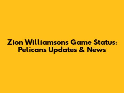 Zion Williamson's Game Status: Pelicans Updates & News
