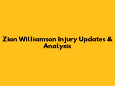 Zion Williamson Injury Updates & Analysis