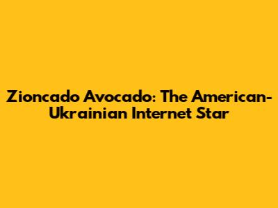 Zioncado Avocado: The American-Ukrainian Internet Star