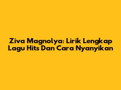 Ziva Magnolya: Lirik Lengkap Lagu Hits Dan Cara Nyanyikan