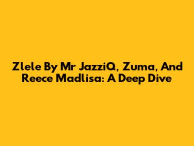Zlele By Mr JazziQ, Zuma, And Reece Madlisa: A Deep Dive