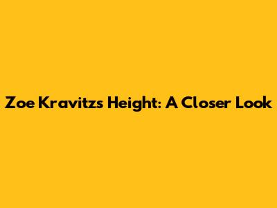 Zoe Kravitz's Height: A Closer Look