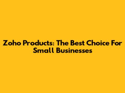 Zoho Products: The Best Choice For Small Businesses