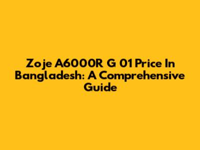 Zoje A6000R G 01 Price In Bangladesh: A Comprehensive Guide