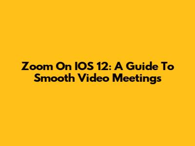 Zoom On IOS 12: A Guide To Smooth Video Meetings