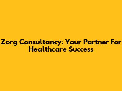 Zorg Consultancy: Your Partner For Healthcare Success