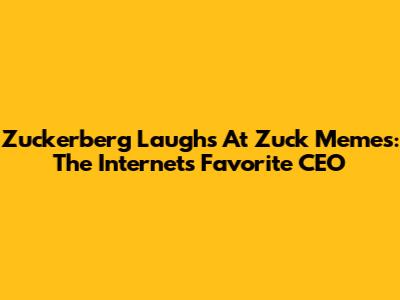 Zuckerberg Laughs At Zuck Memes: The Internet's Favorite CEO