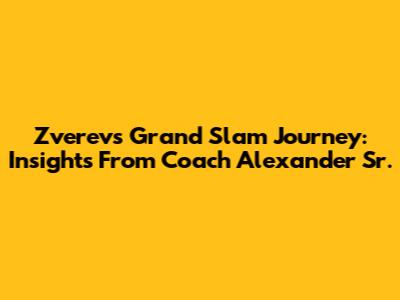 Zverev's Grand Slam Journey: Insights From Coach Alexander Sr.